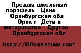 Продам школьный портфель › Цена ­ 500 - Оренбургская обл., Орск г. Дети и материнство » Другое   . Оренбургская обл.